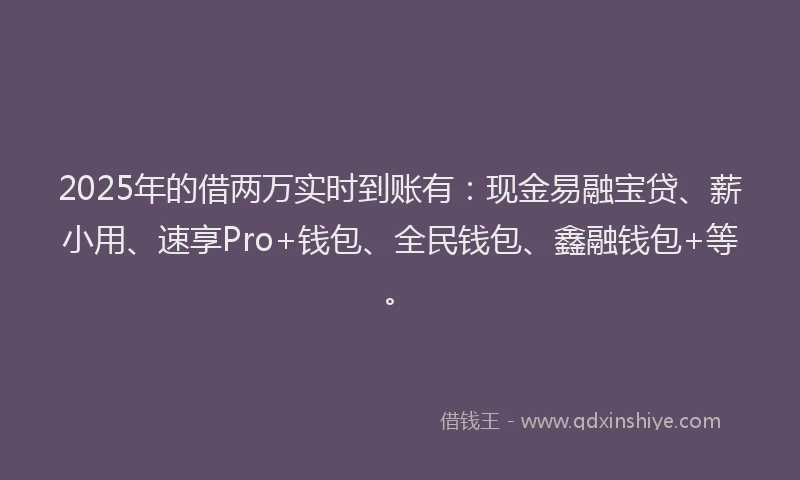2025年的借两万实时到账有：现金易融宝贷、薪小用、速享Pro+钱包、全民钱包、鑫融钱包+等。