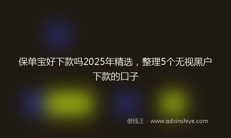 保单宝好下款吗2025年精选，整理5个无视黑户下款的口子
