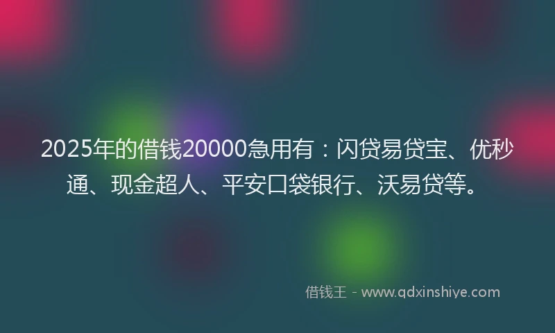 2025年的借钱20000急用有：闪贷易贷宝、优秒通、现金超人、平安口袋银行、沃易贷等。