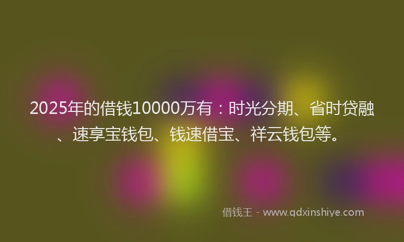 2025年的借钱10000万有：时光分期、省时贷融、速享宝钱包、钱速借宝、祥云钱包等。