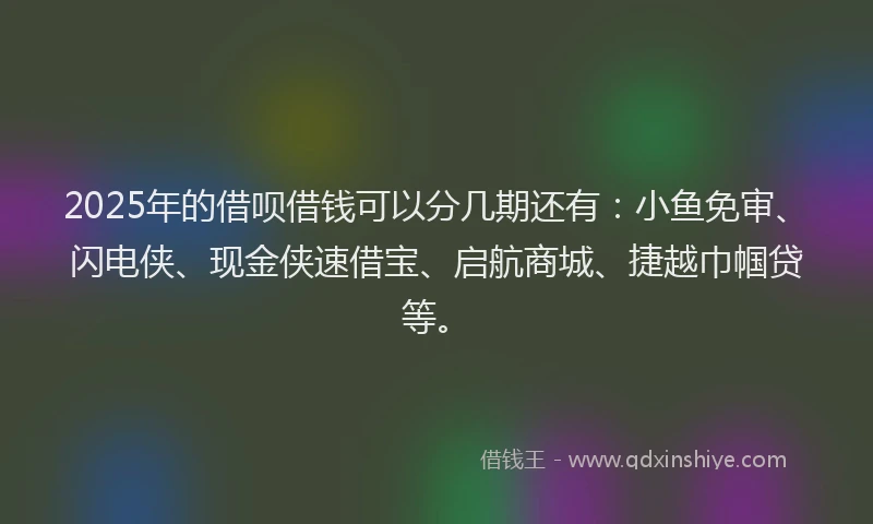 2025年的借呗借钱可以分几期还有：小鱼免审、闪电侠、现金侠速借宝、启航商城、捷越巾帼贷等。