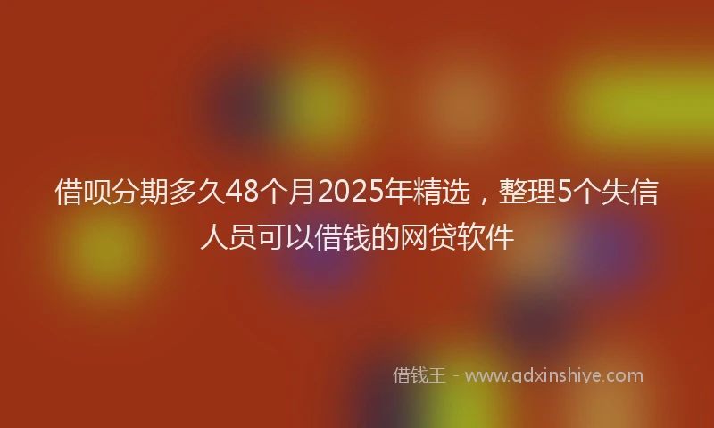 借呗分期多久48个月2025年精选，整理5个失信人员可以借钱的网贷软件