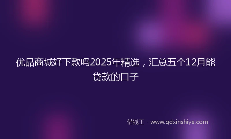 优品商城好下款吗2025年精选，汇总五个12月能贷款的口子