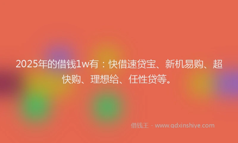 2025年的借钱1w有：快借速贷宝、新机易购、超快购、理想给、任性贷等。