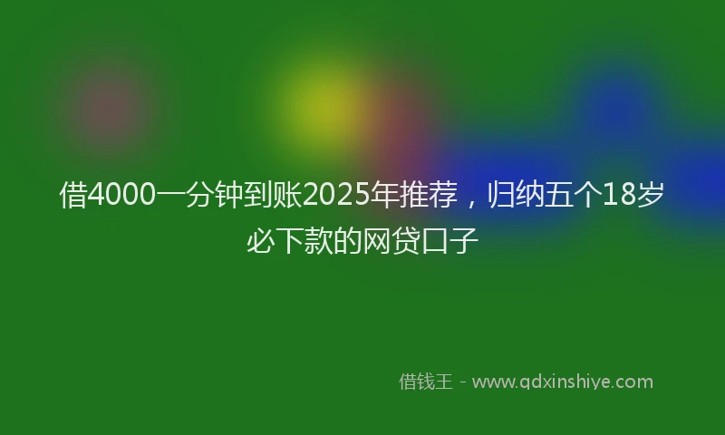 借4000一分钟到账2025年推荐，归纳五个18岁必下款的网贷口子