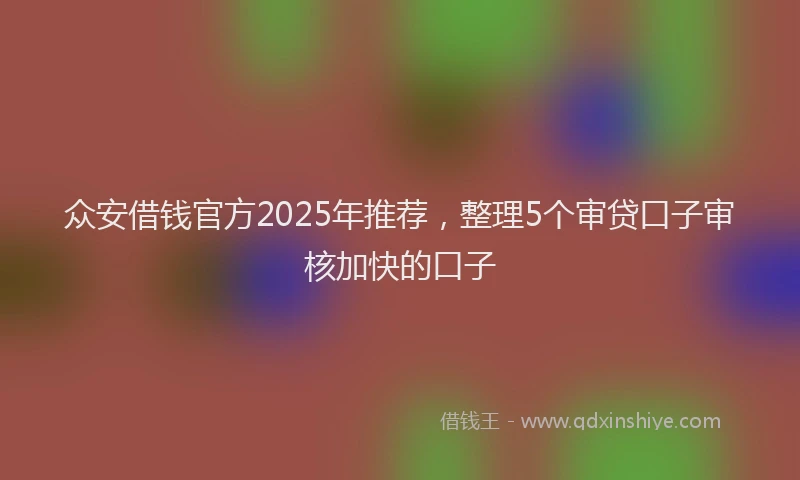 众安借钱官方2025年推荐，整理5个审贷口子审核加快的口子