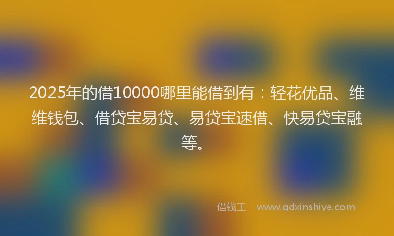 2025年的借10000哪里能借到有：轻花优品、维维钱包、借贷宝易贷、易贷宝速借、快易贷宝融等。