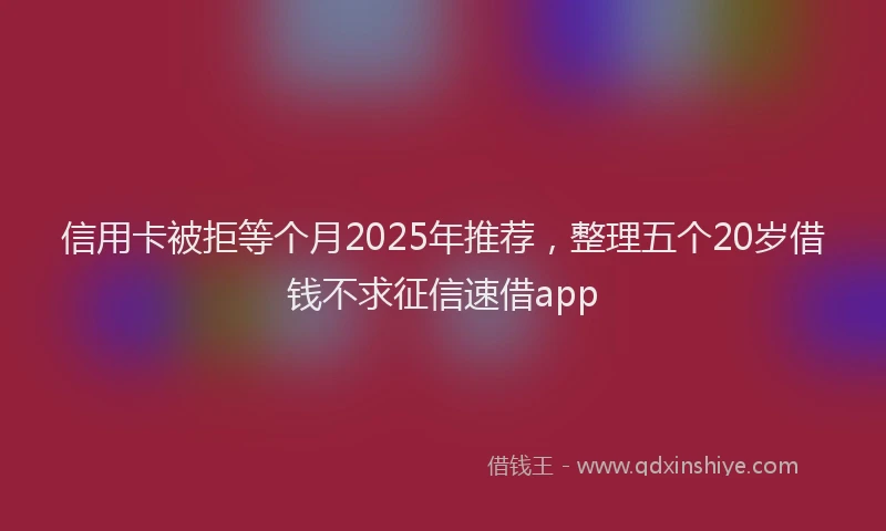 信用卡被拒等个月2025年推荐，整理五个20岁借钱不求征信速借app