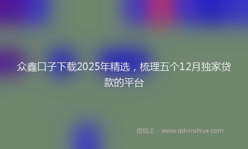众鑫口子下载2025年精选，梳理五个12月独家贷款的平台