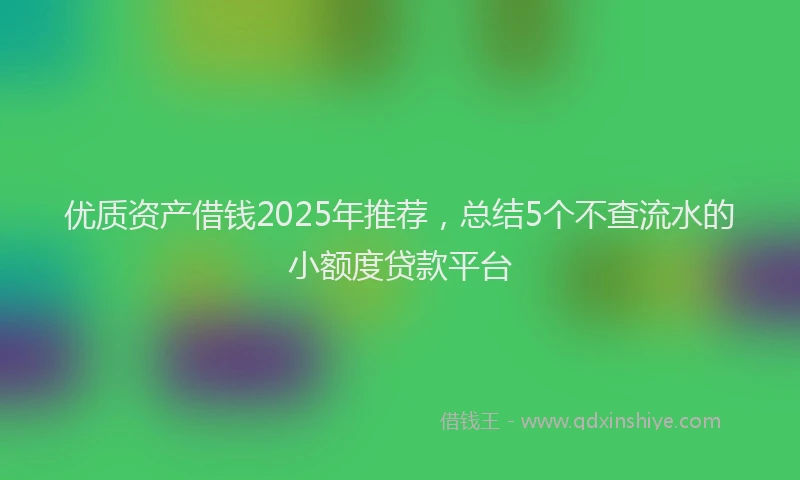 优质资产借钱2025年推荐，总结5个不查流水的小额度贷款平台