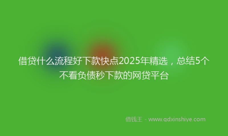借贷什么流程好下款快点2025年精选，总结5个不看负债秒下款的网贷平台