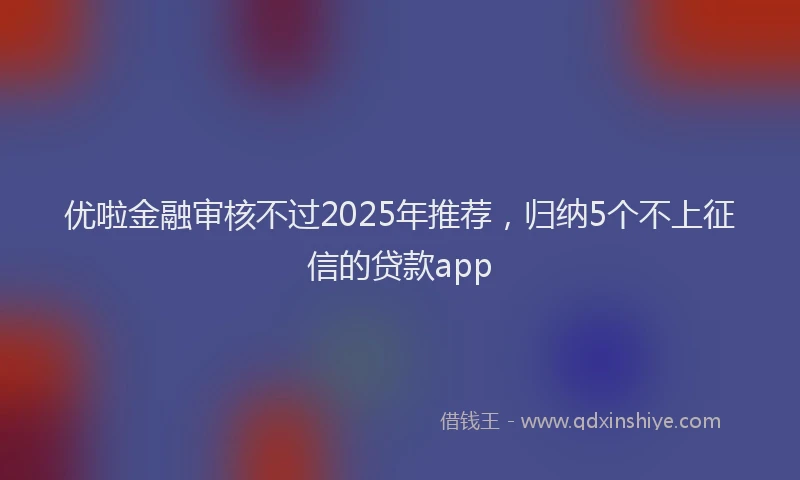 优啦金融审核不过2025年推荐，归纳5个不上征信的贷款app