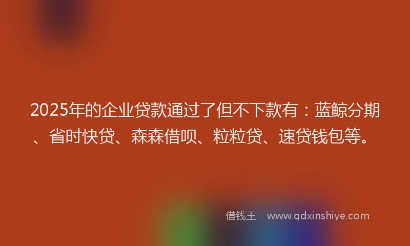 2025年的企业贷款通过了但不下款有：蓝鲸分期、省时快贷、森森借呗、粒粒贷、速贷钱包等。