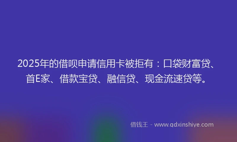2025年的借呗申请信用卡被拒有：口袋财富贷、首E家、借款宝贷、融信贷、现金流速贷等。