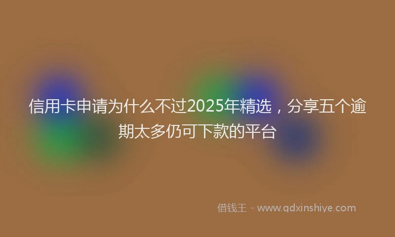 信用卡申请为什么不过2025年精选，分享五个逾期太多仍可下款的平台