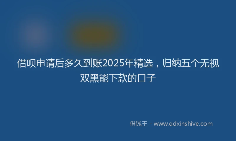 借呗申请后多久到账2025年精选，归纳五个无视双黑能下款的口子