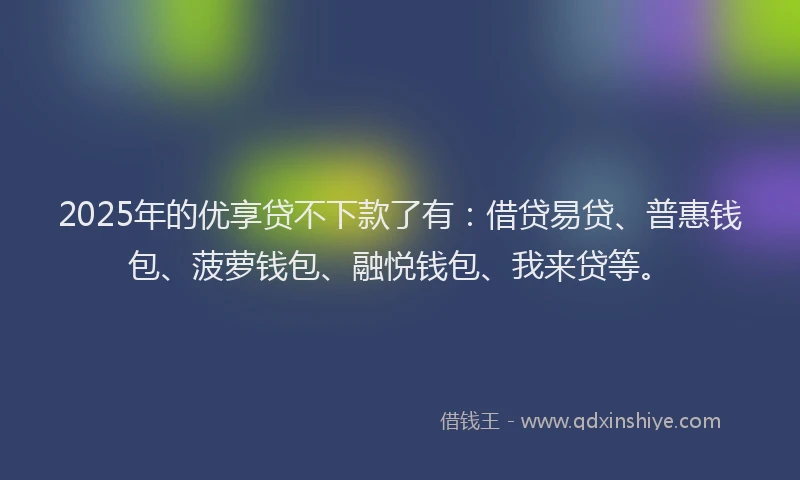 2025年的优享贷不下款了有：借贷易贷、普惠钱包、菠萝钱包、融悦钱包、我来贷等。