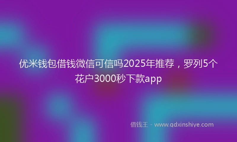 优米钱包借钱微信可信吗2025年推荐，罗列5个花户3000秒下款app