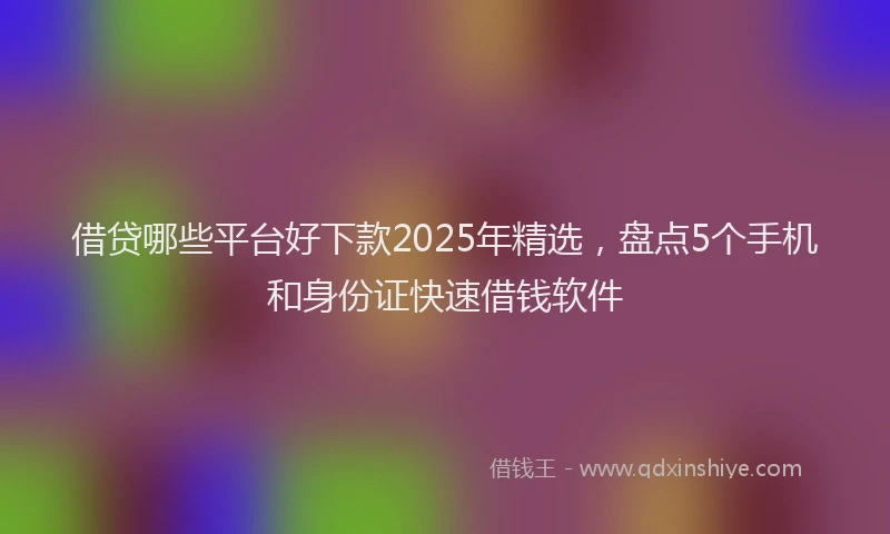 借贷哪些平台好下款2025年精选，盘点5个手机和身份证快速借钱软件