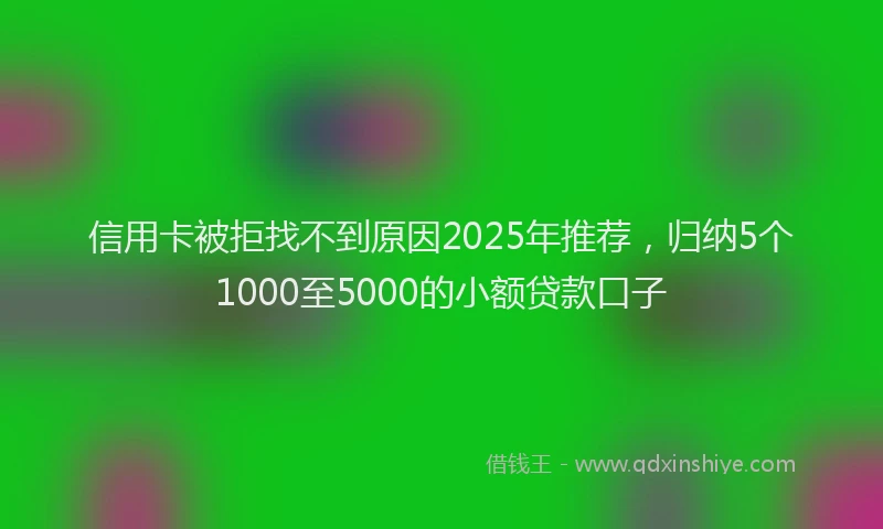 信用卡被拒找不到原因2025年推荐，归纳5个1000至5000的小额贷款口子