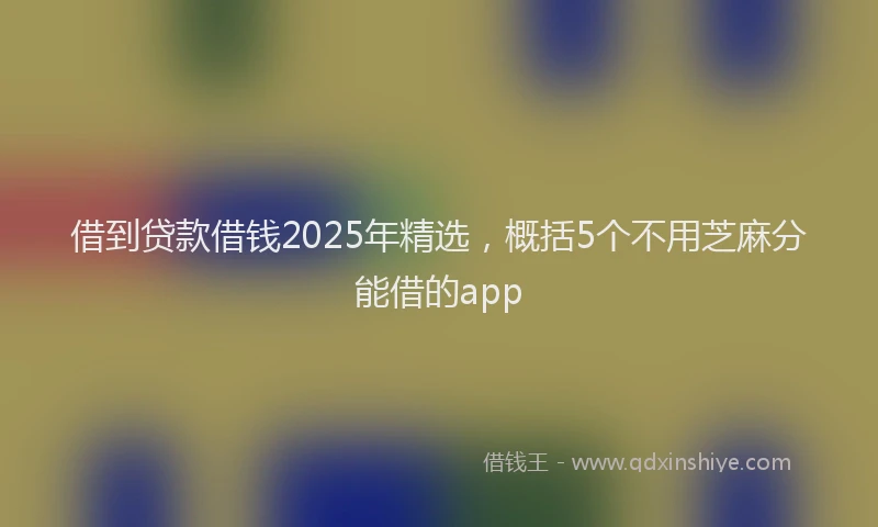 借到贷款借钱2025年精选，概括5个不用芝麻分能借的app