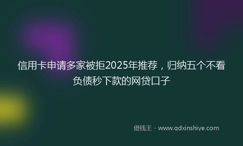 信用卡申请多家被拒2025年推荐，归纳五个不看负债秒下款的网贷口子