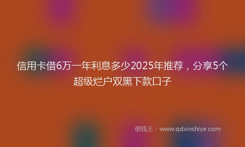信用卡借6万一年利息多少2025年推荐，分享5个超级烂户双黑下款口子