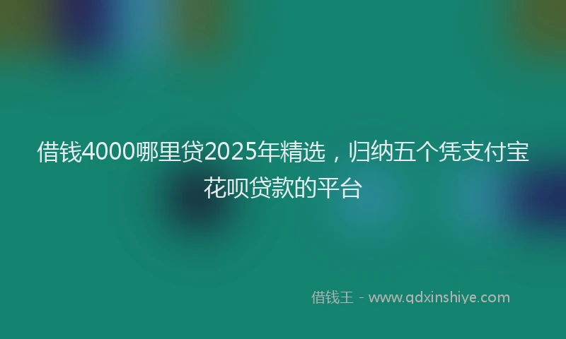 借钱4000哪里贷2025年精选，归纳五个凭支付宝花呗贷款的平台