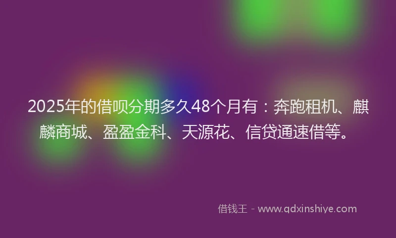 2025年的借呗分期多久48个月有：奔跑租机、麒麟商城、盈盈金科、天源花、信贷通速借等。