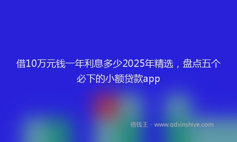 借10万元钱一年利息多少2025年精选，盘点五个必下的小额贷款app