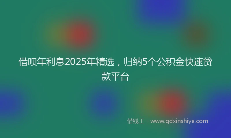 借呗年利息2025年精选，归纳5个公积金快速贷款平台