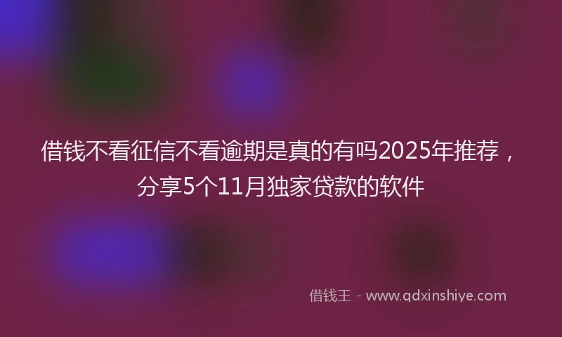 借钱不看征信不看逾期是真的有吗2025年推荐，分享5个11月独家贷款的软件