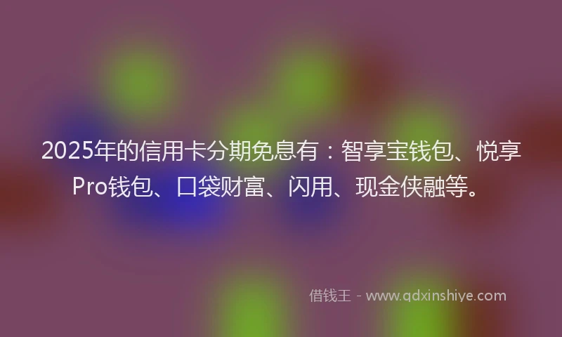 2025年的信用卡分期免息有：智享宝钱包、悦享Pro钱包、口袋财富、闪用、现金侠融等。