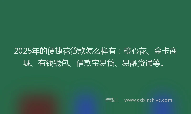 2025年的便捷花贷款怎么样有：橙心花、金卡商城、有钱钱包、借款宝易贷、易融贷通等。