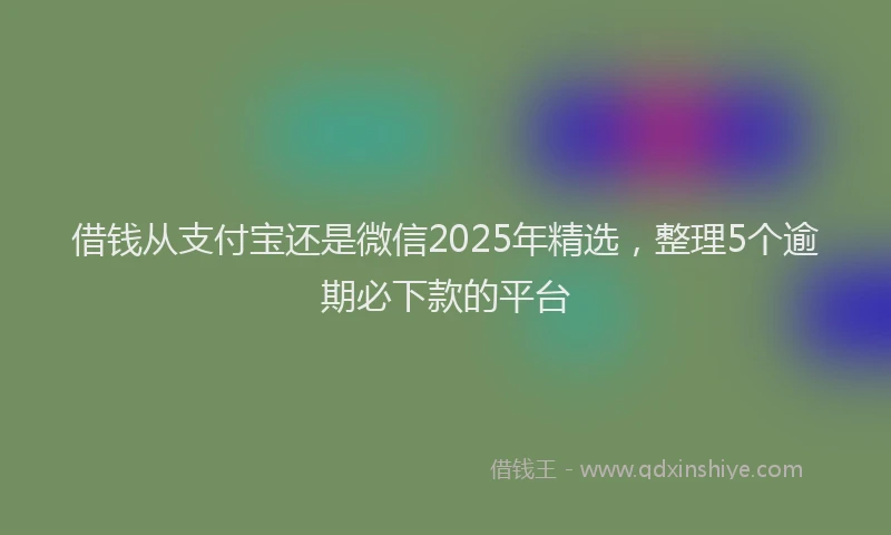 借钱从支付宝还是微信2025年精选，整理5个逾期必下款的平台