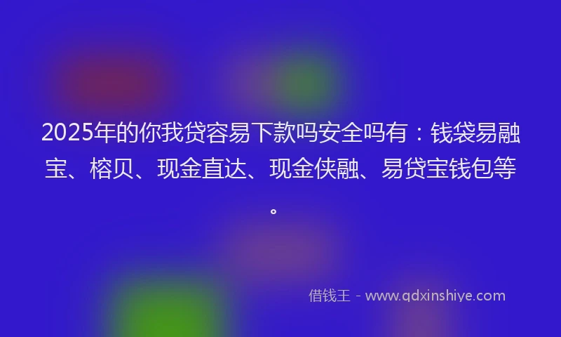 2025年的你我贷容易下款吗安全吗有：钱袋易融宝、榕贝、现金直达、现金侠融、易贷宝钱包等。