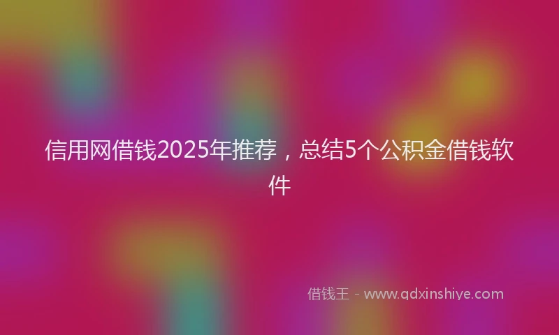 信用网借钱2025年推荐，总结5个公积金借钱软件