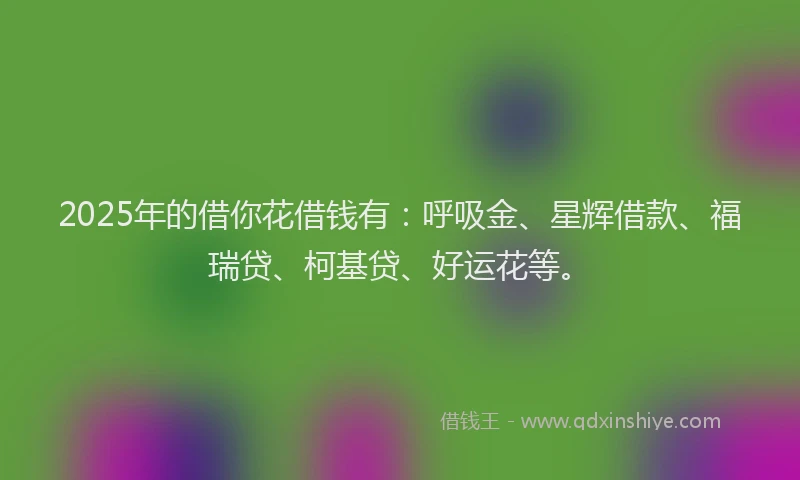 2025年的借你花借钱有：呼吸金、星辉借款、福瑞贷、柯基贷、好运花等。