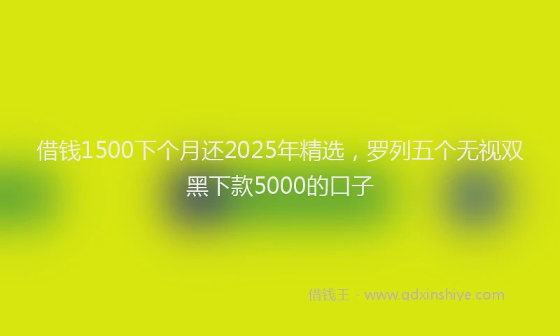 借钱1500下个月还2025年精选，罗列五个无视双黑下款5000的口子