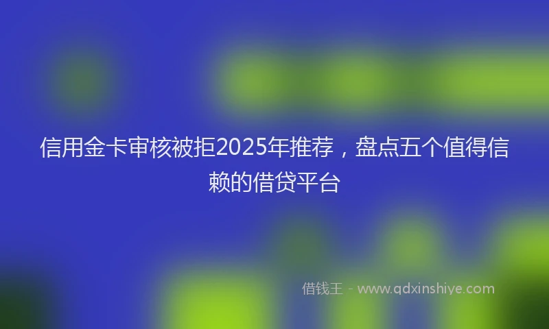 信用金卡审核被拒2025年推荐，盘点五个值得信赖的借贷平台