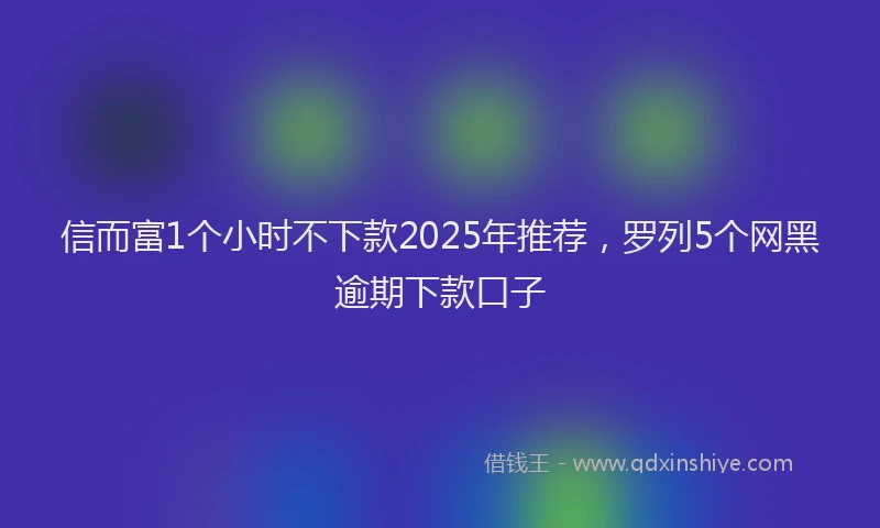 信而富1个小时不下款2025年推荐，罗列5个网黑逾期下款口子