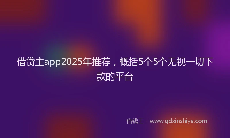 借贷主app2025年推荐，概括5个5个无视一切下款的平台