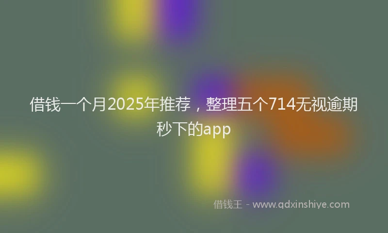 借钱一个月2025年推荐，整理五个714无视逾期秒下的app