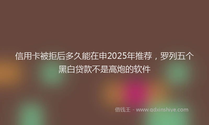 信用卡被拒后多久能在申2025年推荐，罗列五个黑白贷款不是高炮的软件