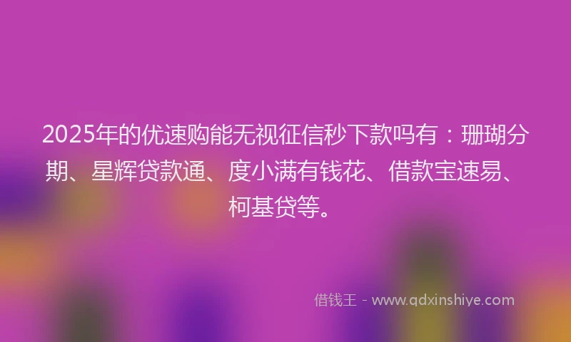 2025年的优速购能无视征信秒下款吗有：珊瑚分期、星辉贷款通、度小满有钱花、借款宝速易、柯基贷等。