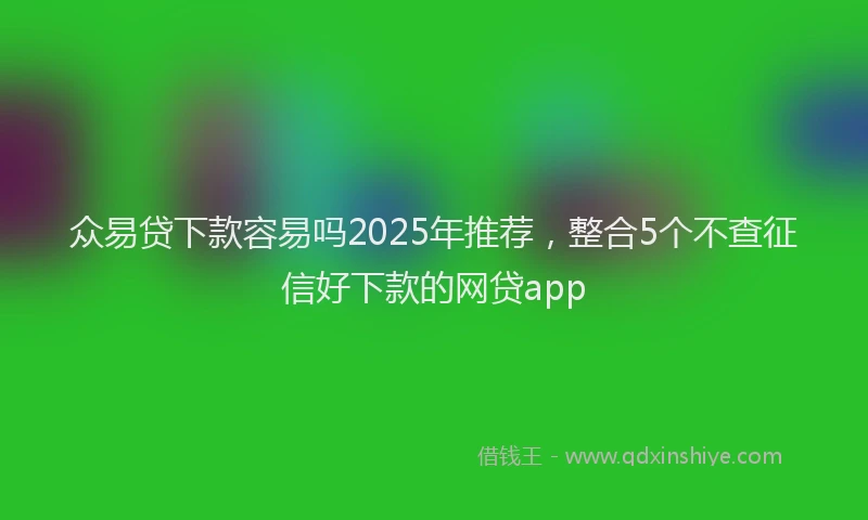 众易贷下款容易吗2025年推荐，整合5个不查征信好下款的网贷app