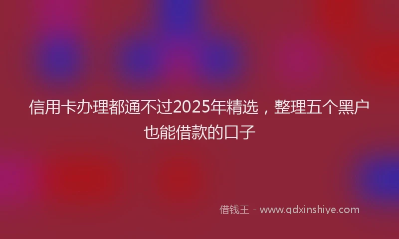 信用卡办理都通不过2025年精选，整理五个黑户也能借款的口子