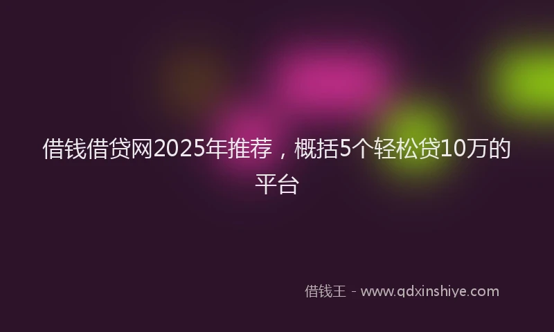 借钱借贷网2025年推荐，概括5个轻松贷10万的平台