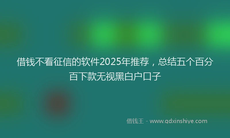 借钱不看征信的软件2025年推荐，总结五个百分百下款无视黑白户口子