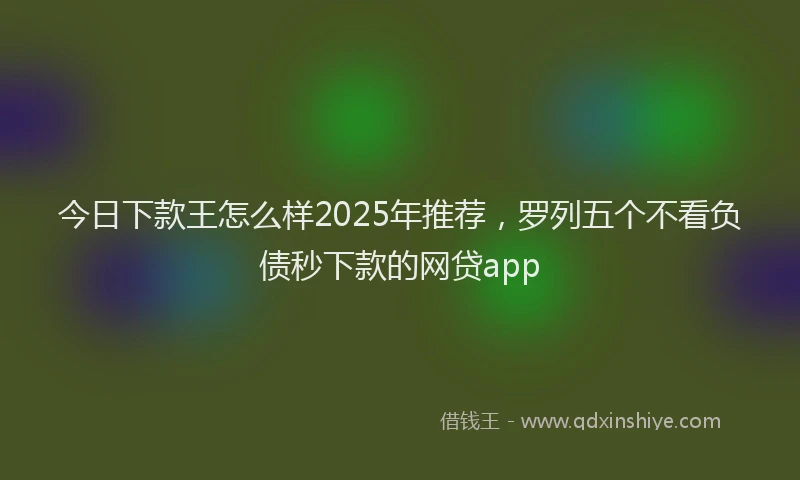今日下款王怎么样2025年推荐，罗列五个不看负债秒下款的网贷app